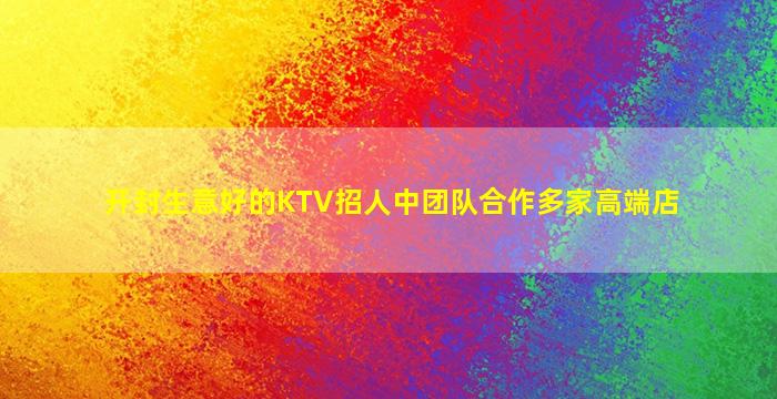 开封生意好的KTV招人中团队合作多家高端店